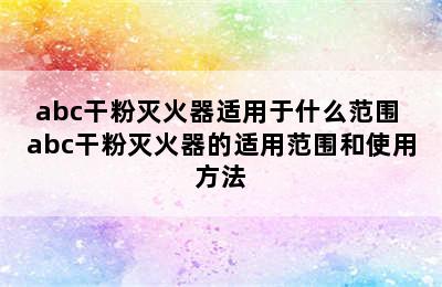 abc干粉灭火器适用于什么范围 abc干粉灭火器的适用范围和使用方法